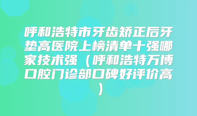 呼和浩特市牙齿矫正后牙垫高医院上榜清单十强哪家技术强（呼和浩特万博口腔门诊部口碑好评价高）