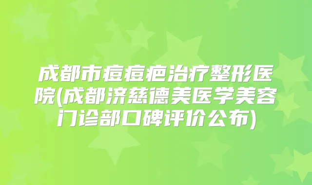 成都市痘痘疤整形医院(成都济慈德美医学美容门诊部口碑评价公布)