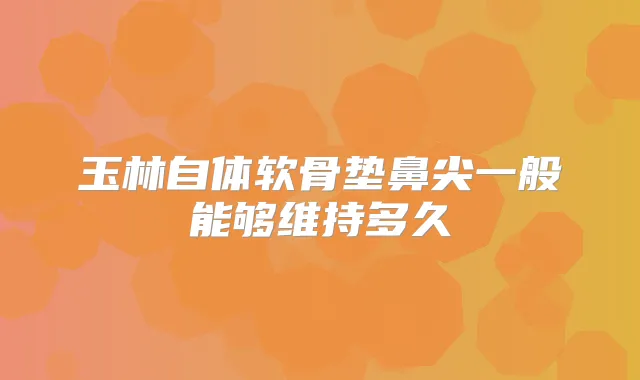 玉林自体软骨垫鼻尖一般能够维持多久