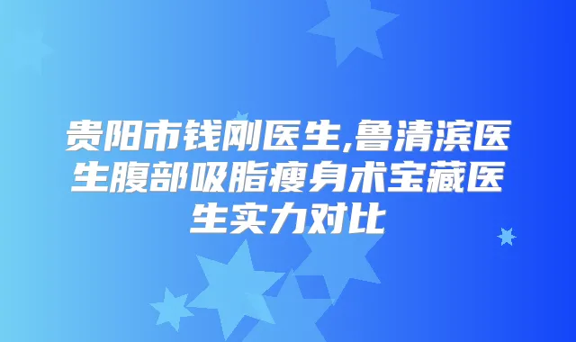 贵阳市钱刚医生,鲁清滨医生腹部吸脂瘦身术宝藏医生实力对比