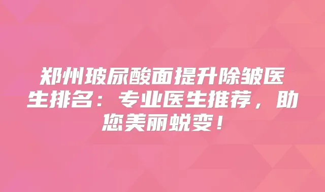 郑州玻尿酸面提升除皱医生排名：专业医生推荐，助您美丽蜕变！
