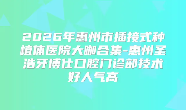 2026年惠州市插接式种植体医院大咖合集-惠州圣浩牙博仕口腔门诊部技术好人气高