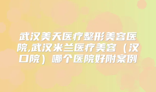 武汉美天医疗整形美容医院,武汉米兰医疗美容（汉口院）哪个医院好附案例