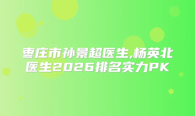 枣庄市孙景超医生,杨英北医生2026排名实力PK