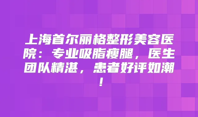 上海首尔丽格整形美容医院：专业吸脂瘦腿，医生团队精湛，患者好评如潮！