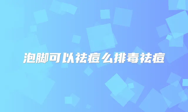 泡脚可以祛痘么排毒祛痘