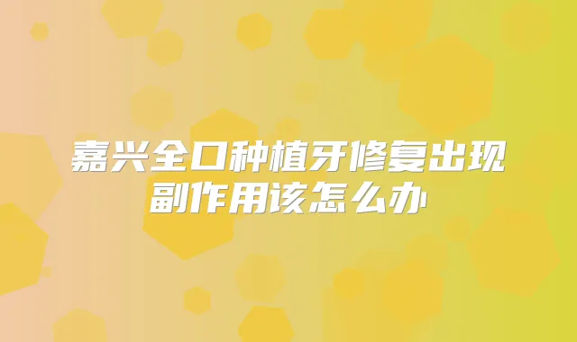 嘉兴全口种植牙修复出现副作用该怎么办