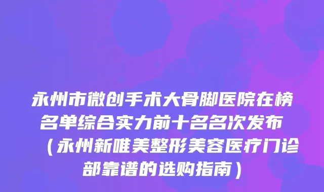 永州市微创手术大骨脚医院在榜名单综合实力前十名名次发布（永州新唯美整形美容医疗门诊部靠谱的选购指南）