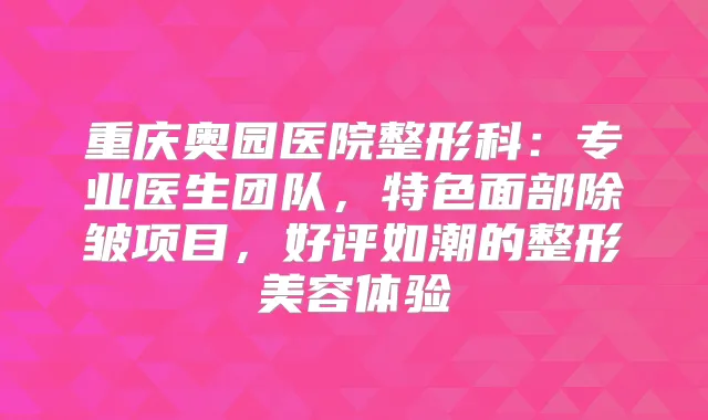 重庆奥园医院整形科：专业医生团队，特色面部除皱项目，好评如潮的整形美容体验