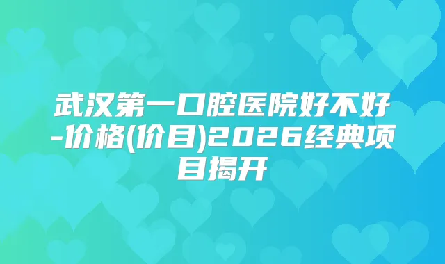 武汉第一口腔医院好不好-价格(价目)2026经典项目揭开