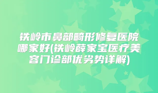 铁岭市鼻部畸形修复医院哪家好(铁岭薛家宝医疗美容门诊部优劣势详解)