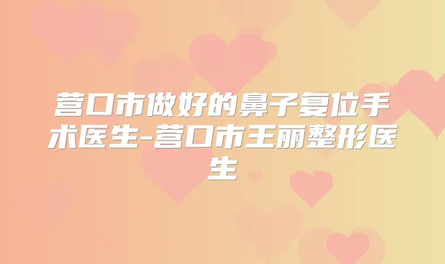 营口市做好的鼻子复位手术医生-营口市王丽整形医生