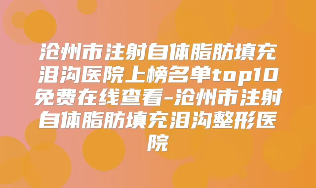 沧州市注射自体脂肪填充泪沟医院上榜名单top10免费在线查看-沧州市注射自体脂肪填充泪沟整形医院