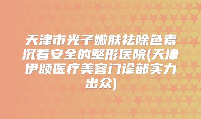 天津市光子嫩肤祛除色素沉着安全的整形医院(天津伊颂医疗美容门诊部实力出众)