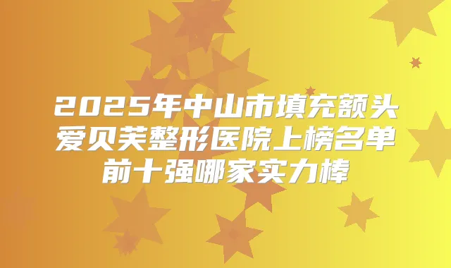 2025年中山市填充额头爱贝芙整形医院上榜名单前十强哪家实力棒