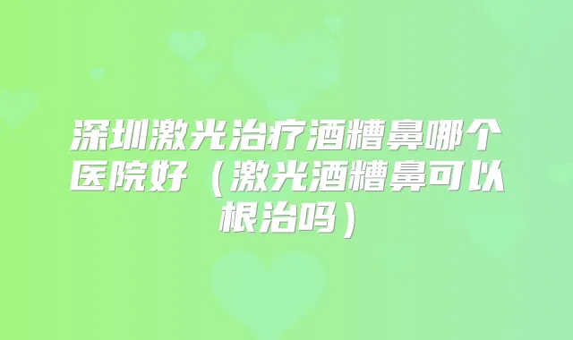 深圳激光酒糟鼻哪个医院好（激光酒糟鼻可以根治吗）