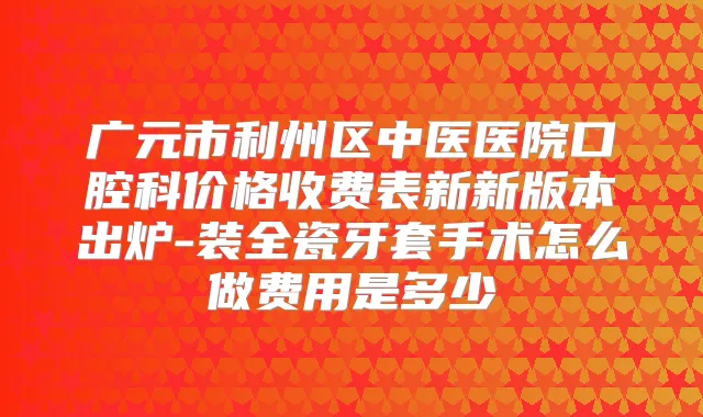 广元市利州区中医医院口腔科价格收费表新新版本出炉-装全瓷牙套手术怎么做费用是多少