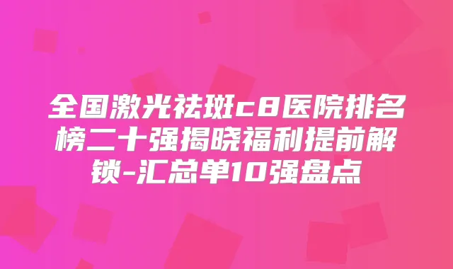 全国激光祛斑c8医院排名榜二十强揭晓福利提前解锁-汇总单10强盘点