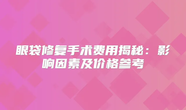 title="眼袋修复手术费用揭秘：影响因素及价格参考"
