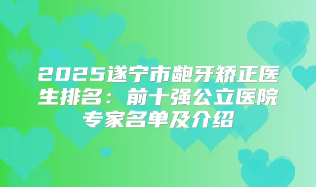 2025遂宁市龅牙矫正医生排名:前十强公立医院专家名单及介绍