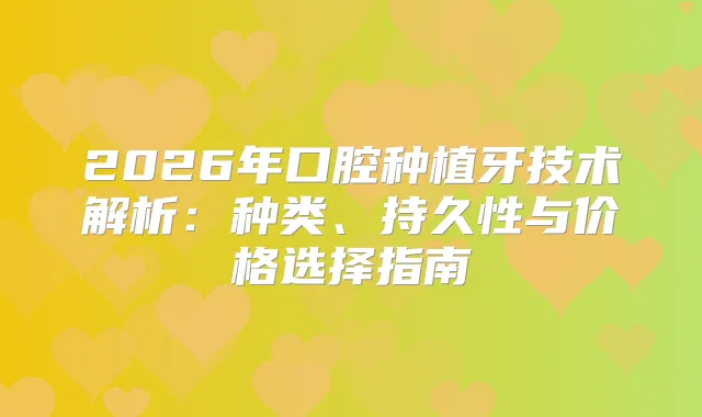 2026年口腔种植牙技术解析：种类、持久性与价格选择指南