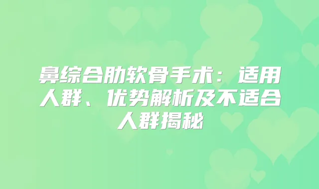 鼻综合肋软骨手术：适用人群、优势解析及不适合人群揭秘