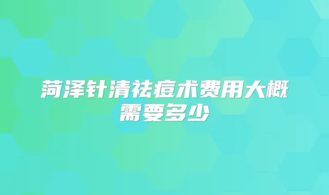 菏泽针清祛痘术费用大概需要多少