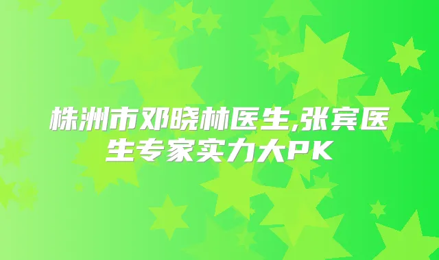 株洲市邓晓林医生,张宾医生专家实力大PK
