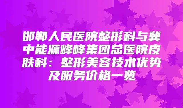 邯郸人民医院整形科与冀中能源峰峰集团总医院皮肤科：整形美容技术优势及服务价格一览