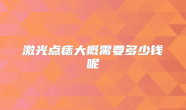 激光点痣大概需要多少钱呢