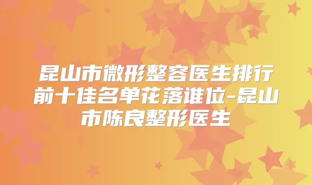 昆山市微形整容医生排行前十佳名单花落谁位-昆山市陈良整形医生