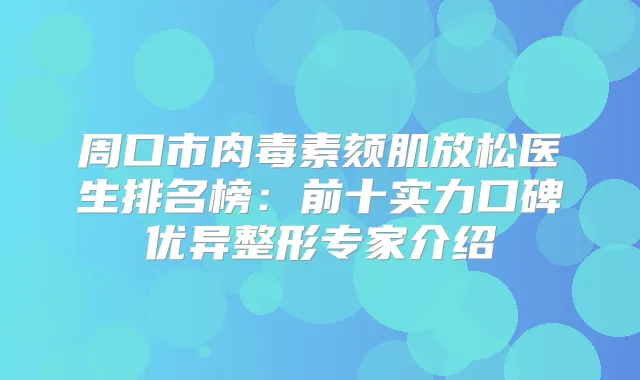 周口市颏肌放松医生排名榜：前十实力口碑优异整形专家介绍