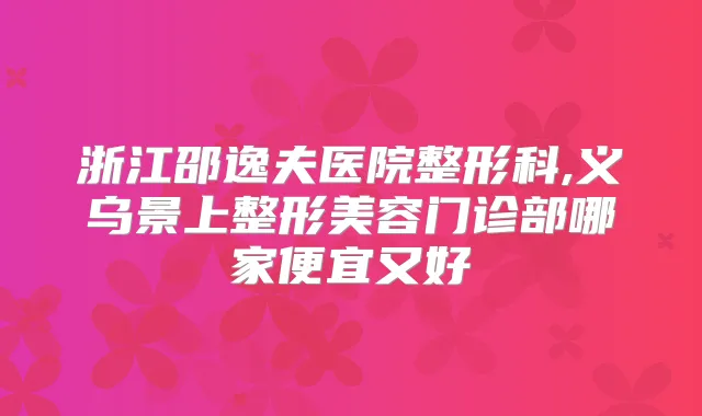 浙江邵逸夫医院整形科,义乌景上整形美容门诊部哪家便宜又好