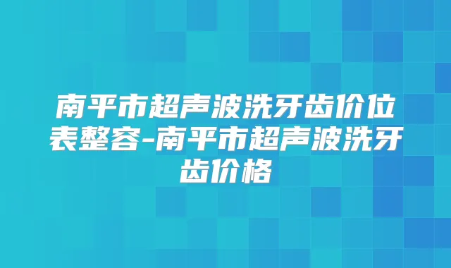 南平市超声波洗牙齿价位表整容-南平市超声波洗牙齿价格