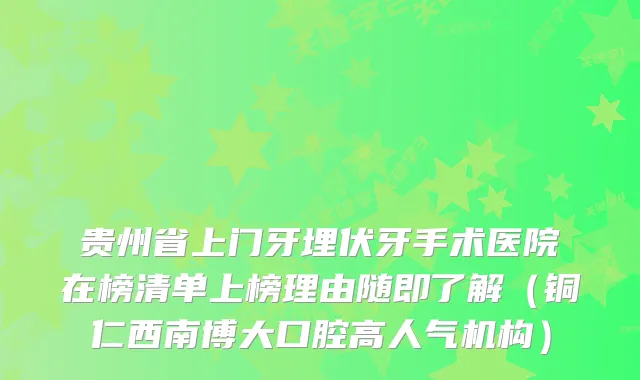贵州省上门牙埋伏牙手术医院在榜清单上榜理由随即了解（铜仁西南博大口腔高人气机构）
