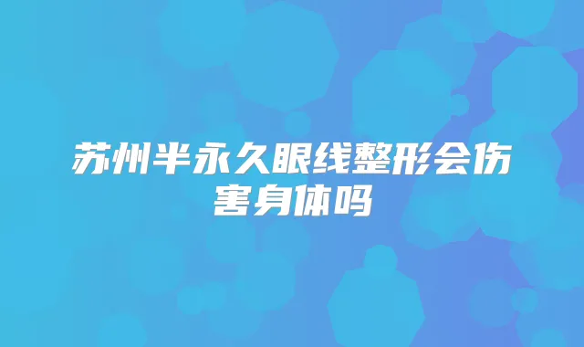苏州半永久眼线整形会伤害身体吗