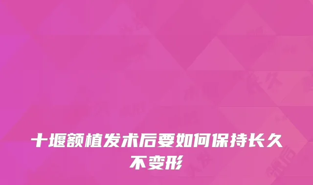 十堰额植发术后要如何保持长久不变形