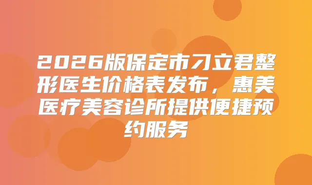 2026版保定市刁立君整形医生价格表发布，惠美医疗美容诊所提供便捷预约服务