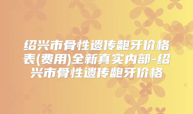 绍兴市骨性遗传龅牙价格表(费用)全新真实内部-绍兴市骨性遗传龅牙价格
