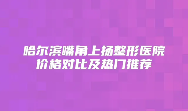 哈尔滨嘴角上扬整形医院价格对比及热门推荐