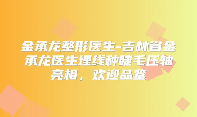 金承龙整形医生-吉林省金承龙医生埋线种睫毛压轴亮相，欢迎品鉴
