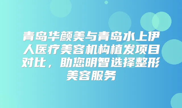 青岛华颜美与青岛水上伊人医疗美容机构植发项目对比，助您明智选择整形美容服务