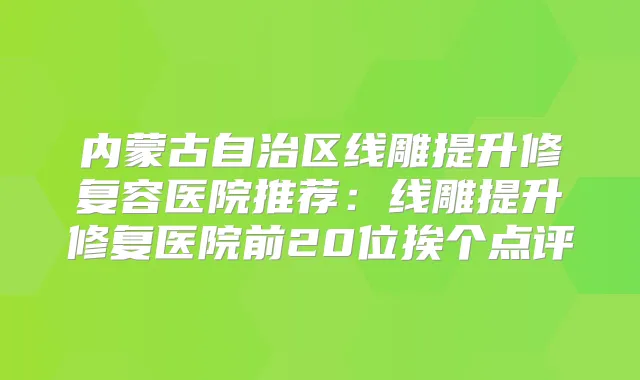 内蒙古自治区线雕提升修复容医院推荐：线雕提升修复医院前20位挨个点评