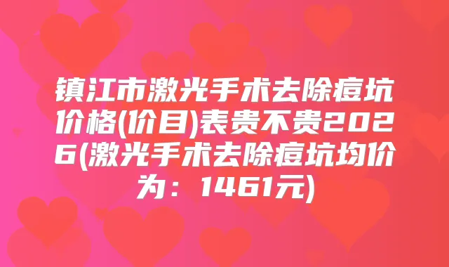 镇江市激光手术去除痘坑价格(价目)表贵不贵2026(激光手术去除痘坑均价为：1461元)