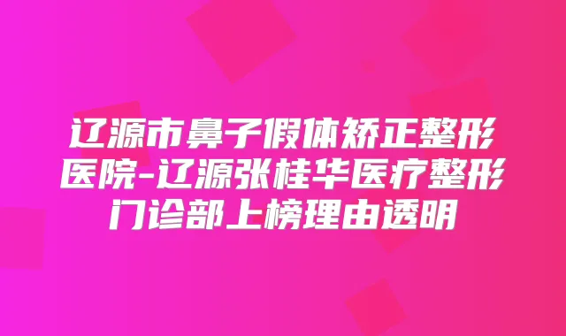辽源市鼻子假体矫正整形医院-辽源张桂华医疗整形门诊部上榜理由透明