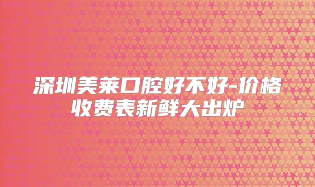 深圳美莱口腔好不好-价格收费表新鲜大出炉