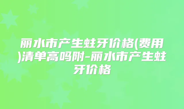 丽水市产生蛀牙价格(费用)清单高吗附-丽水市产生蛀牙价格