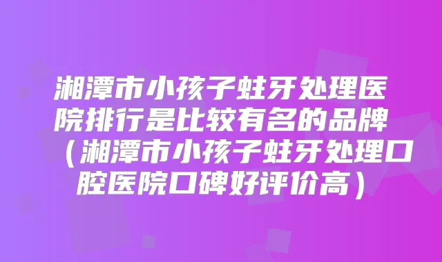 湘潭市小孩子蛀牙处理医院排行是比较有名的品牌(湘潭市小孩子蛀牙处理口腔医院口碑好评价高)