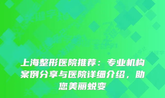 上海整形医院推荐：专业机构案例分享与医院详细介绍，助您美丽蜕变