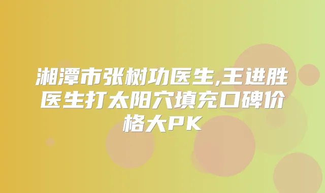 湘潭市张树功医生,王进胜医生打太阳穴填充口碑价格大PK
